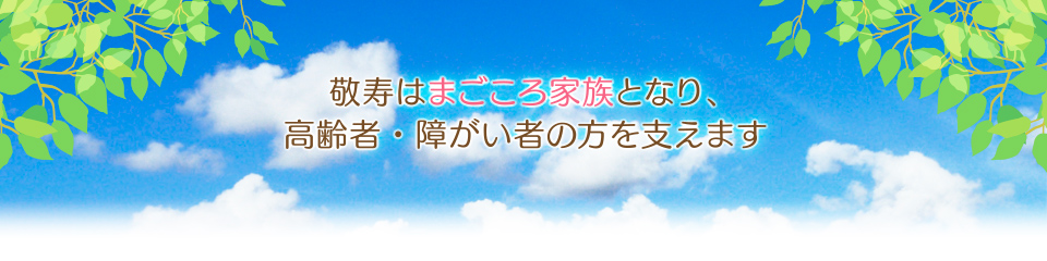 敬寿はまごころ家族となり、高齢者・障がい者の方を支えます